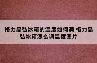 格力晶弘冰箱的温度如何调 格力晶弘冰箱怎么调温度图片